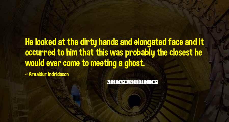 Arnaldur Indridason Quotes: He looked at the dirty hands and elongated face and it occurred to him that this was probably the closest he would ever come to meeting a ghost.