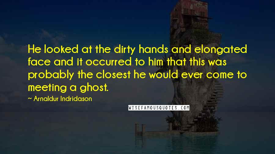 Arnaldur Indridason Quotes: He looked at the dirty hands and elongated face and it occurred to him that this was probably the closest he would ever come to meeting a ghost.
