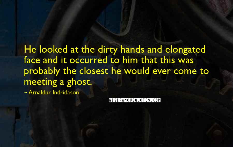 Arnaldur Indridason Quotes: He looked at the dirty hands and elongated face and it occurred to him that this was probably the closest he would ever come to meeting a ghost.