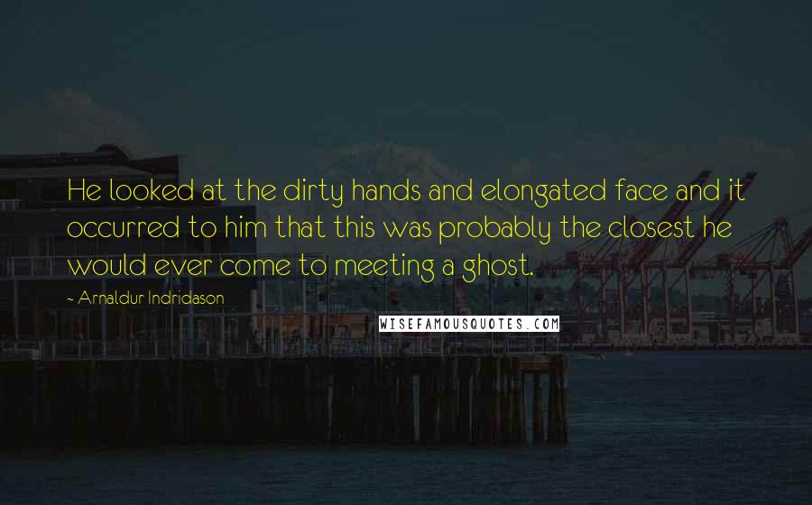 Arnaldur Indridason Quotes: He looked at the dirty hands and elongated face and it occurred to him that this was probably the closest he would ever come to meeting a ghost.