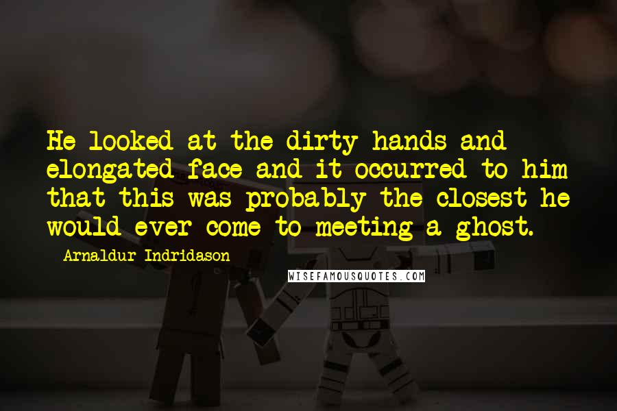 Arnaldur Indridason Quotes: He looked at the dirty hands and elongated face and it occurred to him that this was probably the closest he would ever come to meeting a ghost.