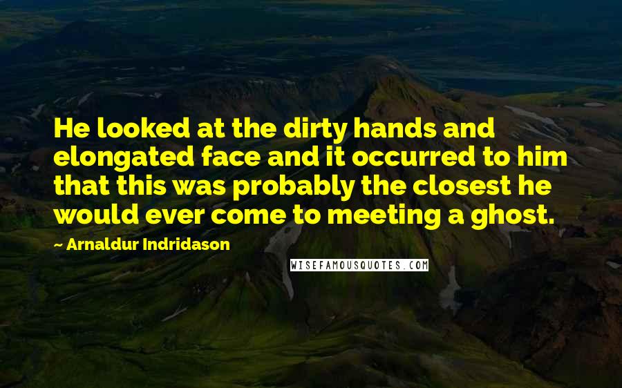 Arnaldur Indridason Quotes: He looked at the dirty hands and elongated face and it occurred to him that this was probably the closest he would ever come to meeting a ghost.