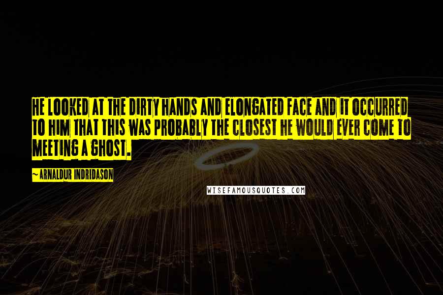 Arnaldur Indridason Quotes: He looked at the dirty hands and elongated face and it occurred to him that this was probably the closest he would ever come to meeting a ghost.