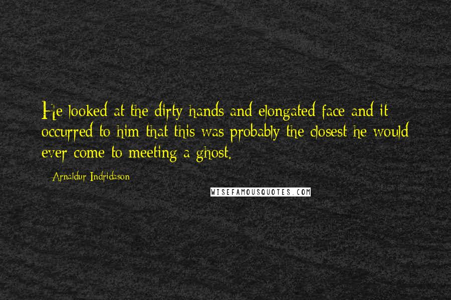 Arnaldur Indridason Quotes: He looked at the dirty hands and elongated face and it occurred to him that this was probably the closest he would ever come to meeting a ghost.