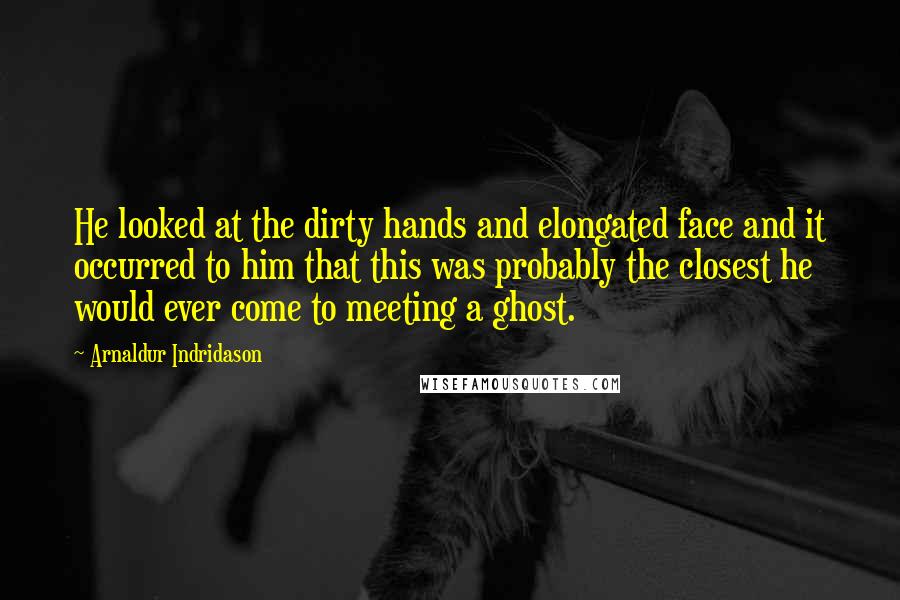 Arnaldur Indridason Quotes: He looked at the dirty hands and elongated face and it occurred to him that this was probably the closest he would ever come to meeting a ghost.