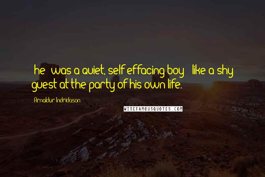 Arnaldur Indridason Quotes: [he] was a quiet, self-effacing boy - like a shy guest at the party of his own life.