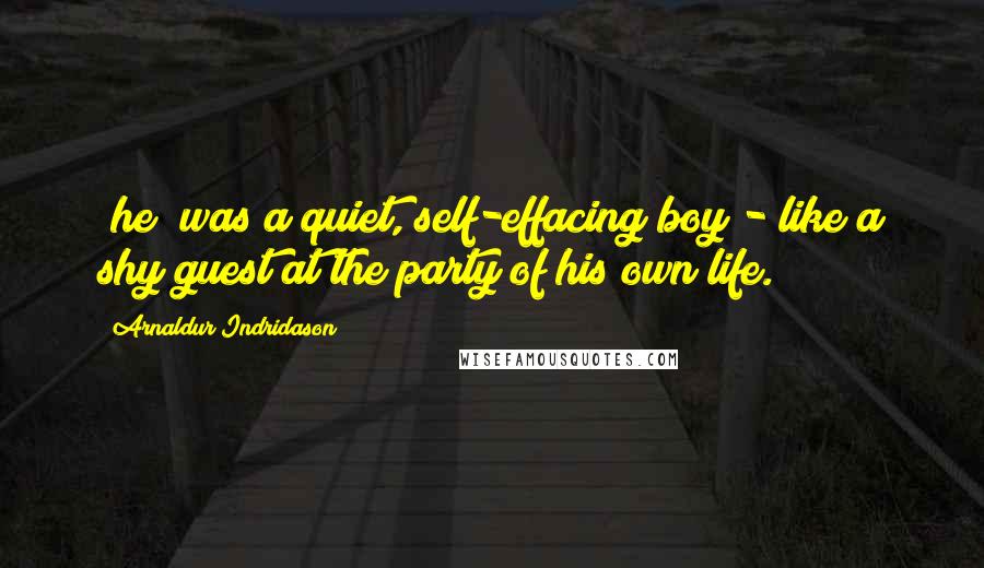 Arnaldur Indridason Quotes: [he] was a quiet, self-effacing boy - like a shy guest at the party of his own life.