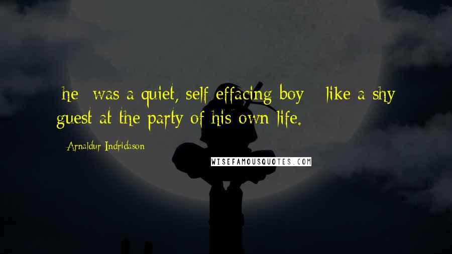Arnaldur Indridason Quotes: [he] was a quiet, self-effacing boy - like a shy guest at the party of his own life.
