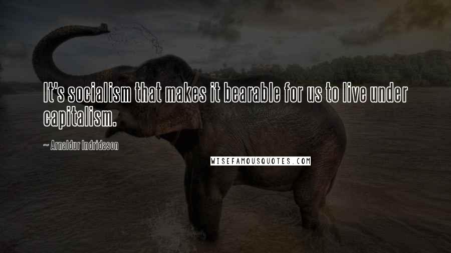 Arnaldur Indridason Quotes: It's socialism that makes it bearable for us to live under capitalism.