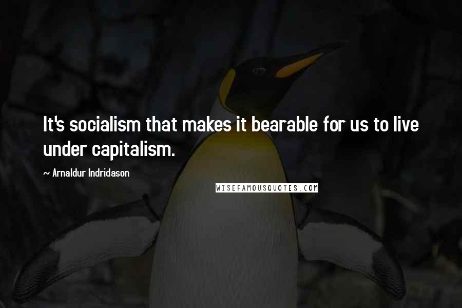 Arnaldur Indridason Quotes: It's socialism that makes it bearable for us to live under capitalism.