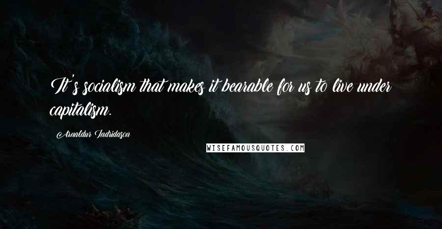 Arnaldur Indridason Quotes: It's socialism that makes it bearable for us to live under capitalism.