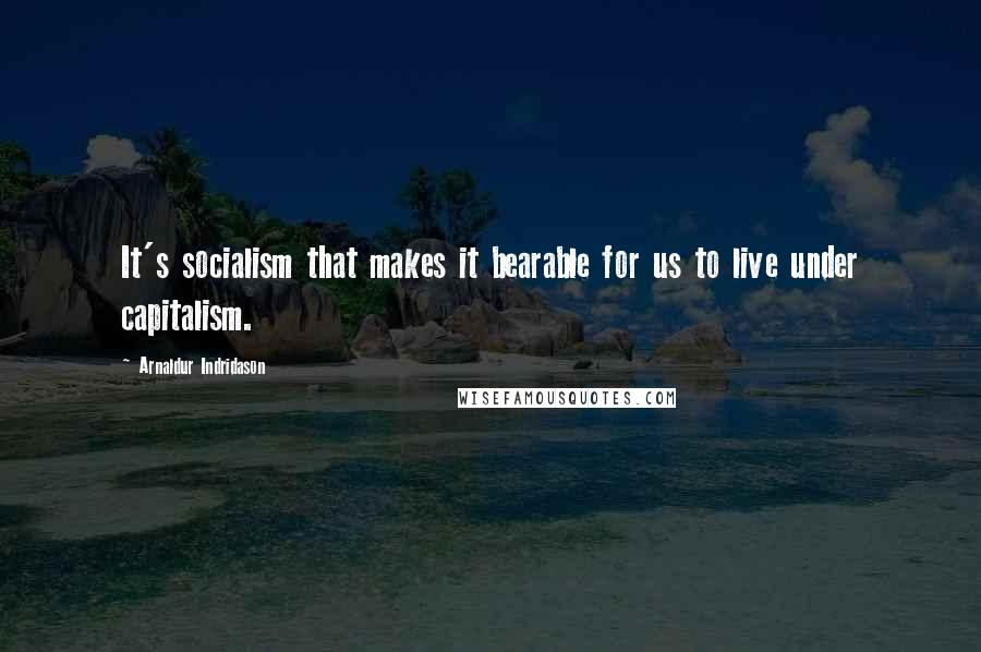 Arnaldur Indridason Quotes: It's socialism that makes it bearable for us to live under capitalism.