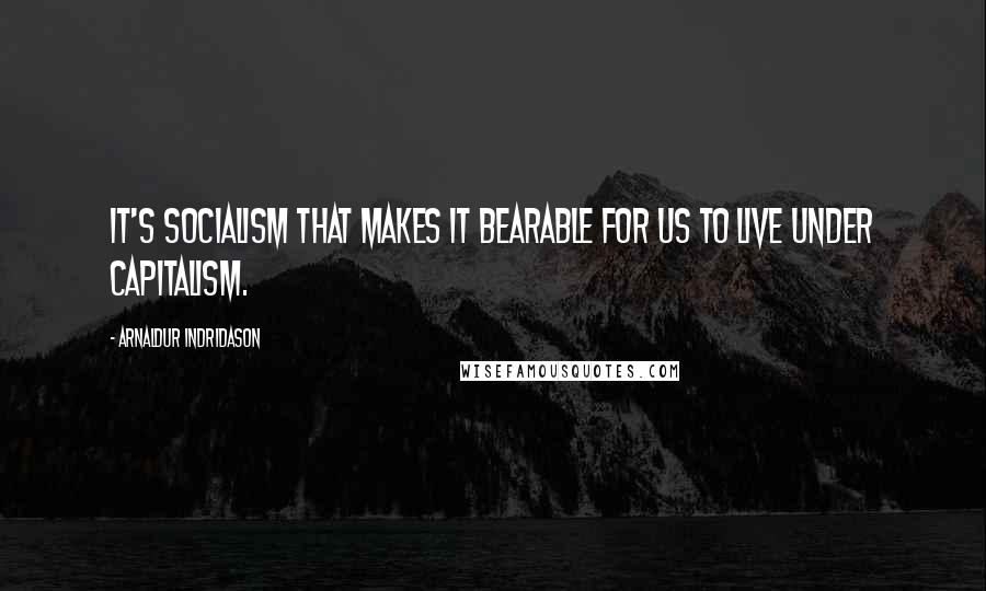 Arnaldur Indridason Quotes: It's socialism that makes it bearable for us to live under capitalism.