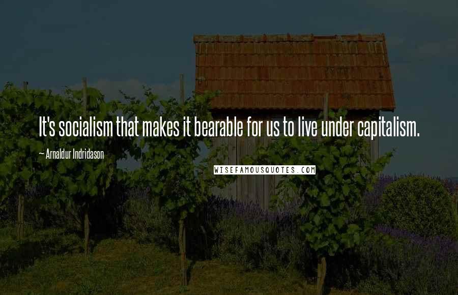 Arnaldur Indridason Quotes: It's socialism that makes it bearable for us to live under capitalism.