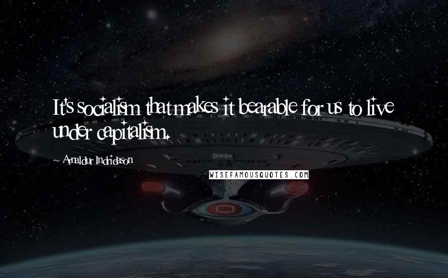 Arnaldur Indridason Quotes: It's socialism that makes it bearable for us to live under capitalism.