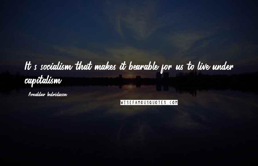 Arnaldur Indridason Quotes: It's socialism that makes it bearable for us to live under capitalism.