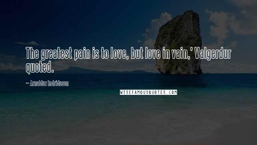 Arnaldur Indridason Quotes: The greatest pain is to love, but love in vain,' Valgerdur quoted.