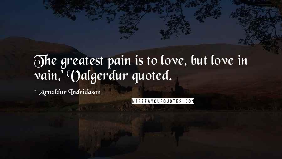 Arnaldur Indridason Quotes: The greatest pain is to love, but love in vain,' Valgerdur quoted.