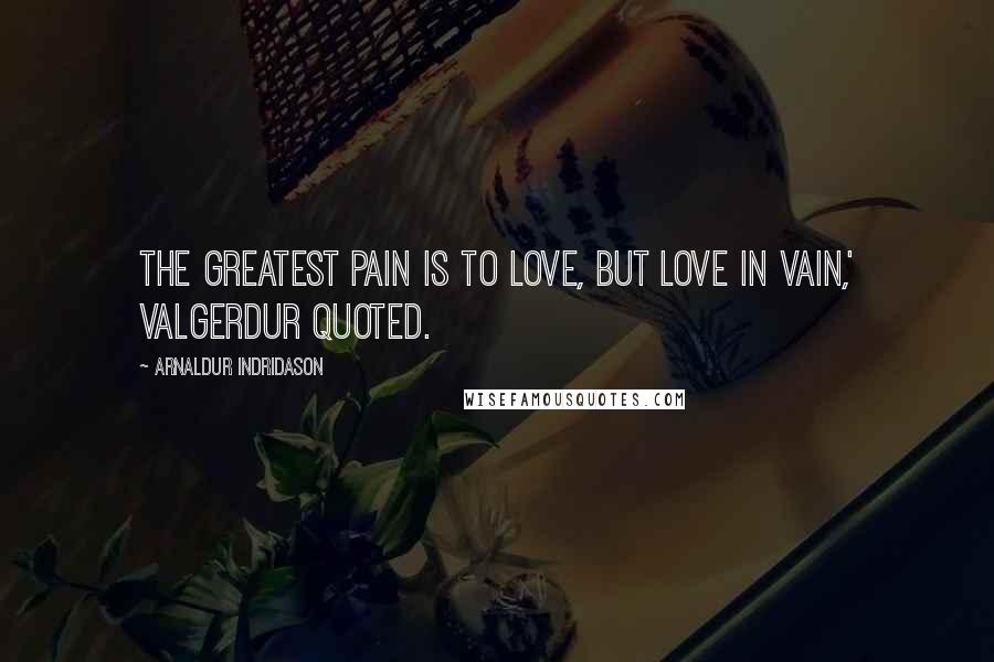 Arnaldur Indridason Quotes: The greatest pain is to love, but love in vain,' Valgerdur quoted.