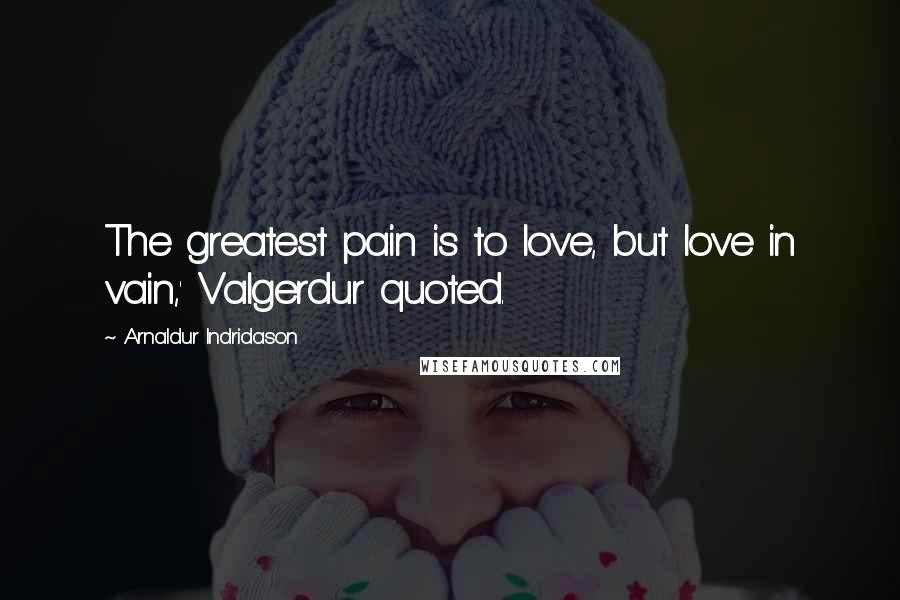 Arnaldur Indridason Quotes: The greatest pain is to love, but love in vain,' Valgerdur quoted.