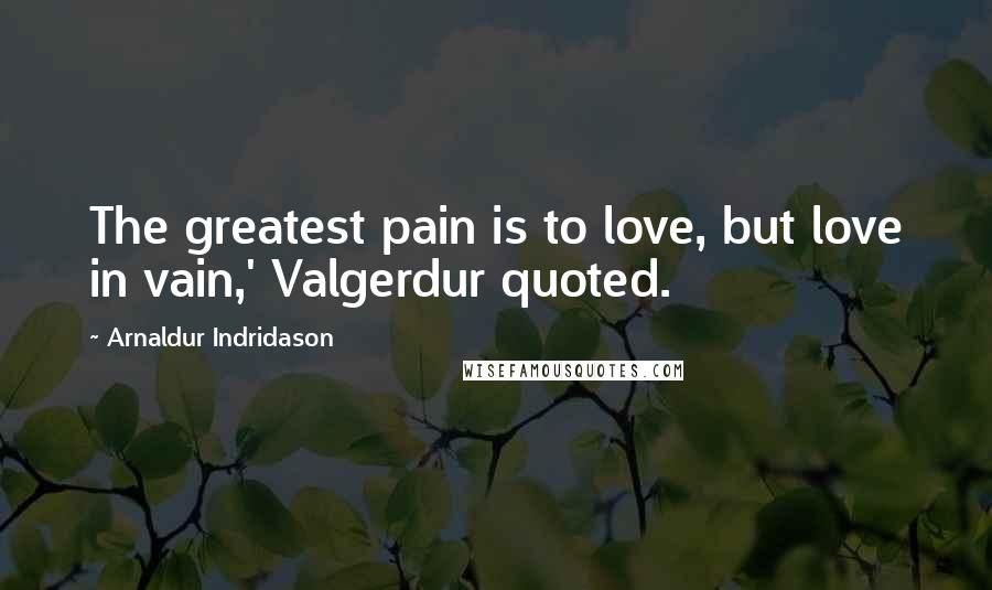 Arnaldur Indridason Quotes: The greatest pain is to love, but love in vain,' Valgerdur quoted.