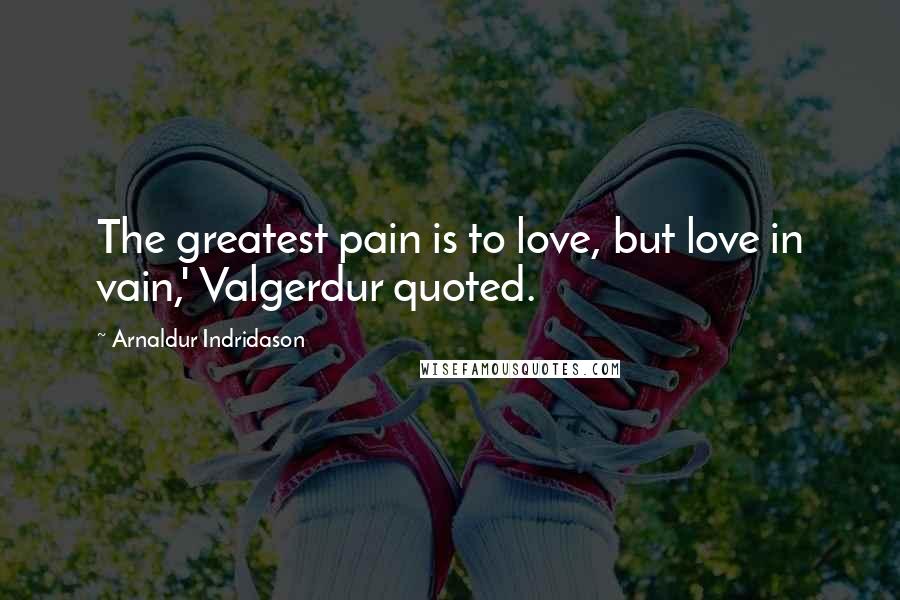 Arnaldur Indridason Quotes: The greatest pain is to love, but love in vain,' Valgerdur quoted.