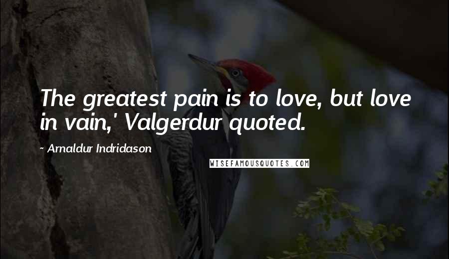 Arnaldur Indridason Quotes: The greatest pain is to love, but love in vain,' Valgerdur quoted.