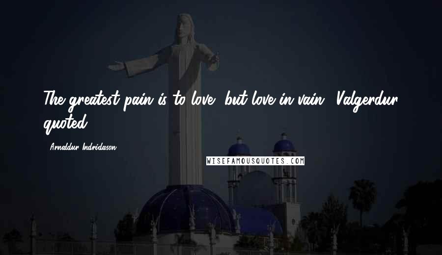 Arnaldur Indridason Quotes: The greatest pain is to love, but love in vain,' Valgerdur quoted.