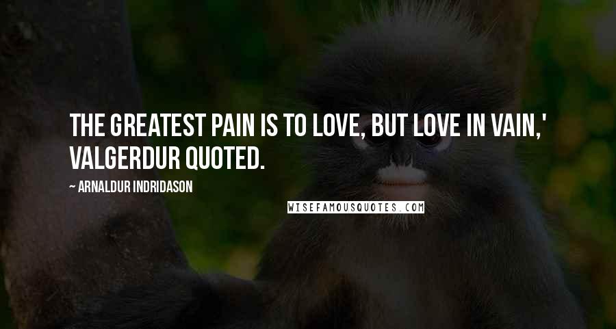 Arnaldur Indridason Quotes: The greatest pain is to love, but love in vain,' Valgerdur quoted.