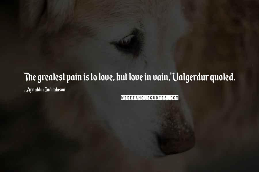 Arnaldur Indridason Quotes: The greatest pain is to love, but love in vain,' Valgerdur quoted.