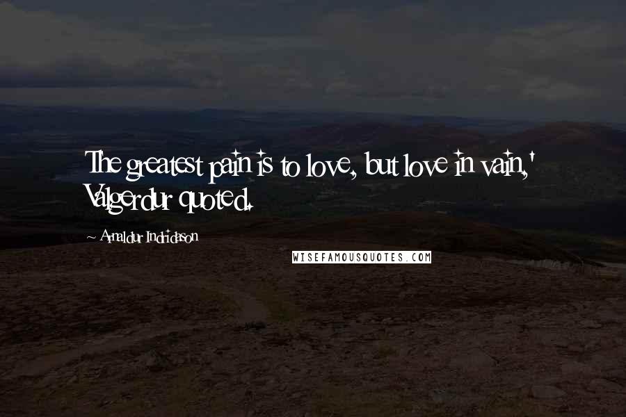 Arnaldur Indridason Quotes: The greatest pain is to love, but love in vain,' Valgerdur quoted.