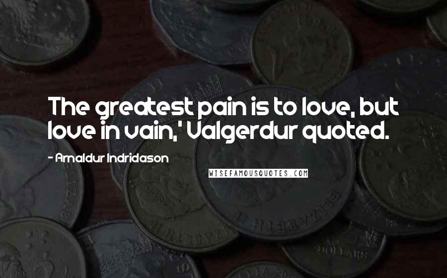 Arnaldur Indridason Quotes: The greatest pain is to love, but love in vain,' Valgerdur quoted.