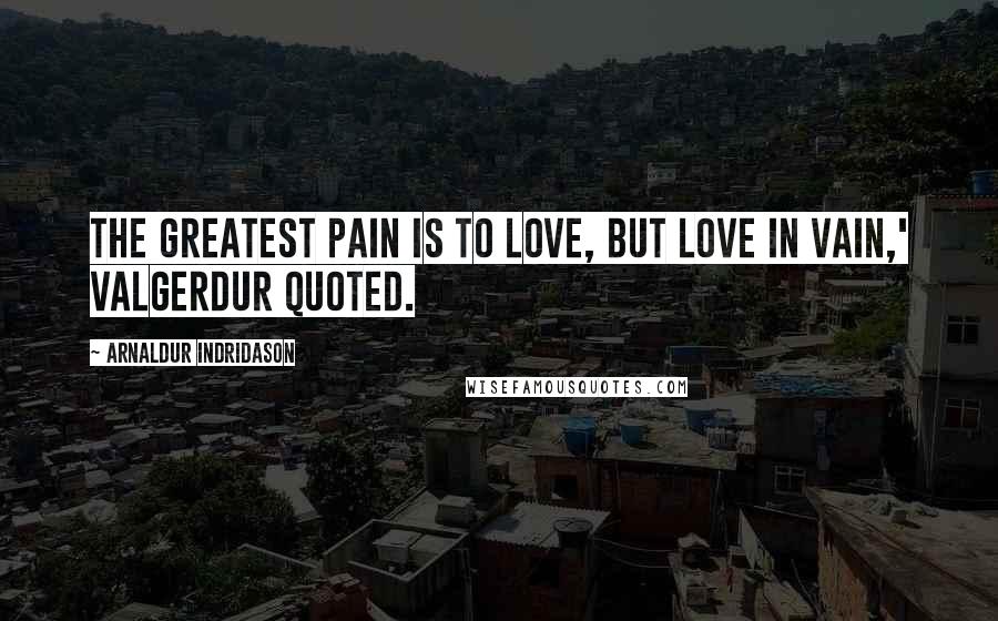 Arnaldur Indridason Quotes: The greatest pain is to love, but love in vain,' Valgerdur quoted.