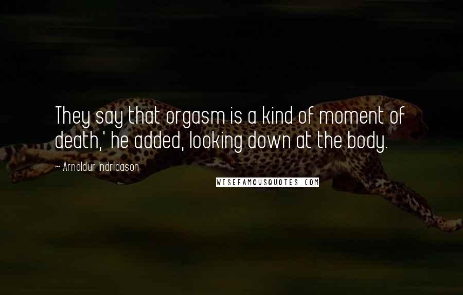 Arnaldur Indridason Quotes: They say that orgasm is a kind of moment of death,' he added, looking down at the body.