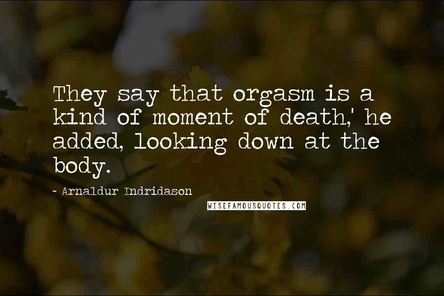 Arnaldur Indridason Quotes: They say that orgasm is a kind of moment of death,' he added, looking down at the body.