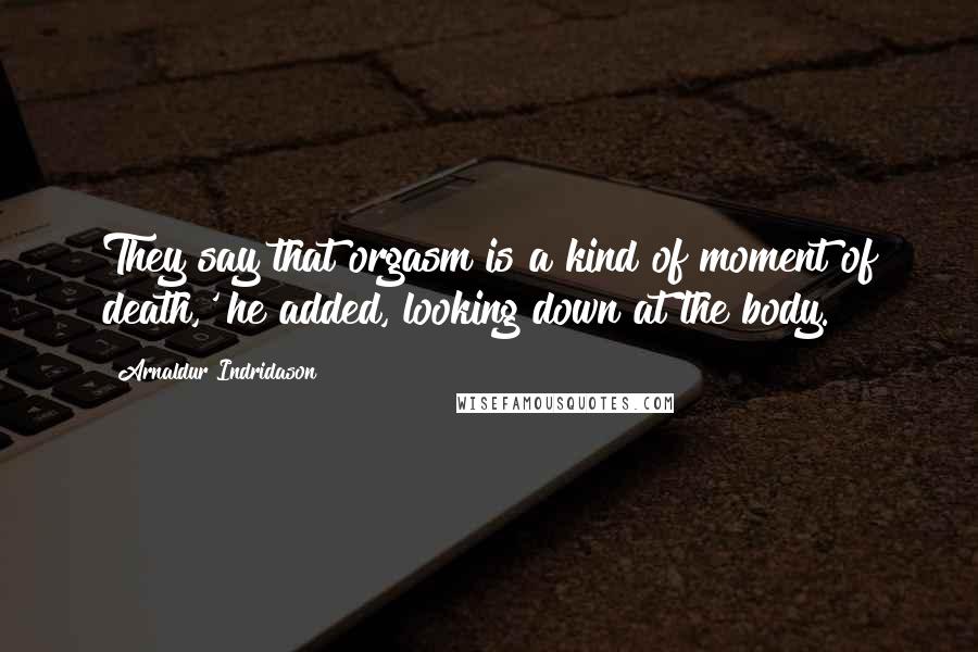 Arnaldur Indridason Quotes: They say that orgasm is a kind of moment of death,' he added, looking down at the body.