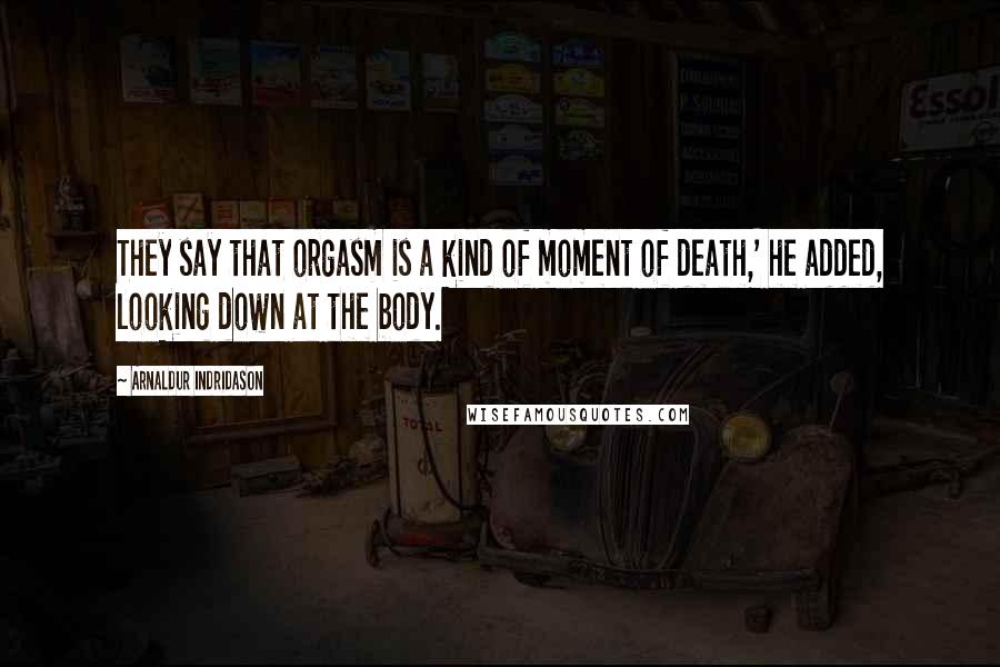 Arnaldur Indridason Quotes: They say that orgasm is a kind of moment of death,' he added, looking down at the body.