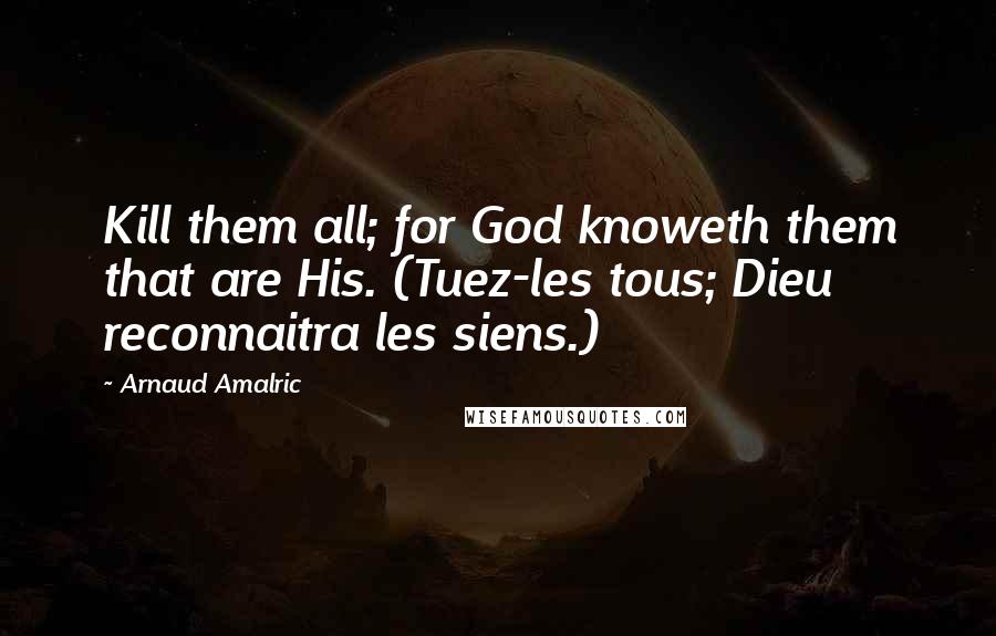 Arnaud Amalric Quotes: Kill them all; for God knoweth them that are His. (Tuez-les tous; Dieu reconnaitra les siens.)