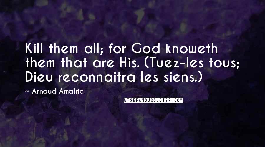 Arnaud Amalric Quotes: Kill them all; for God knoweth them that are His. (Tuez-les tous; Dieu reconnaitra les siens.)