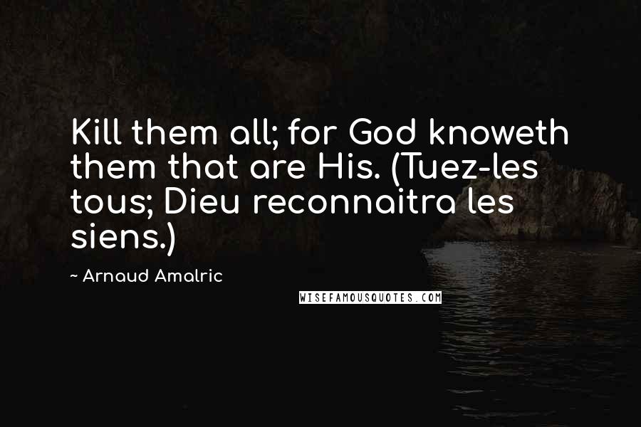 Arnaud Amalric Quotes: Kill them all; for God knoweth them that are His. (Tuez-les tous; Dieu reconnaitra les siens.)