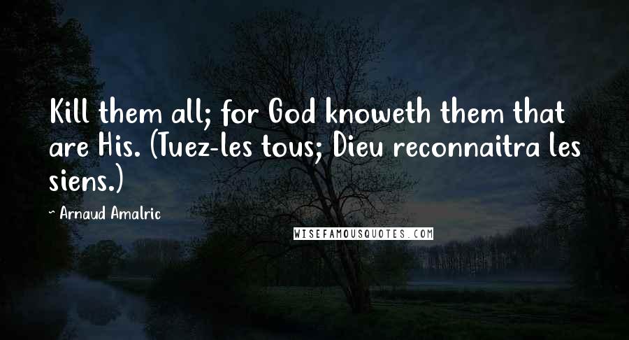 Arnaud Amalric Quotes: Kill them all; for God knoweth them that are His. (Tuez-les tous; Dieu reconnaitra les siens.)