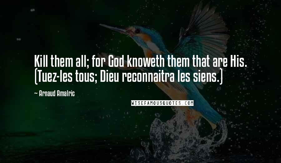 Arnaud Amalric Quotes: Kill them all; for God knoweth them that are His. (Tuez-les tous; Dieu reconnaitra les siens.)