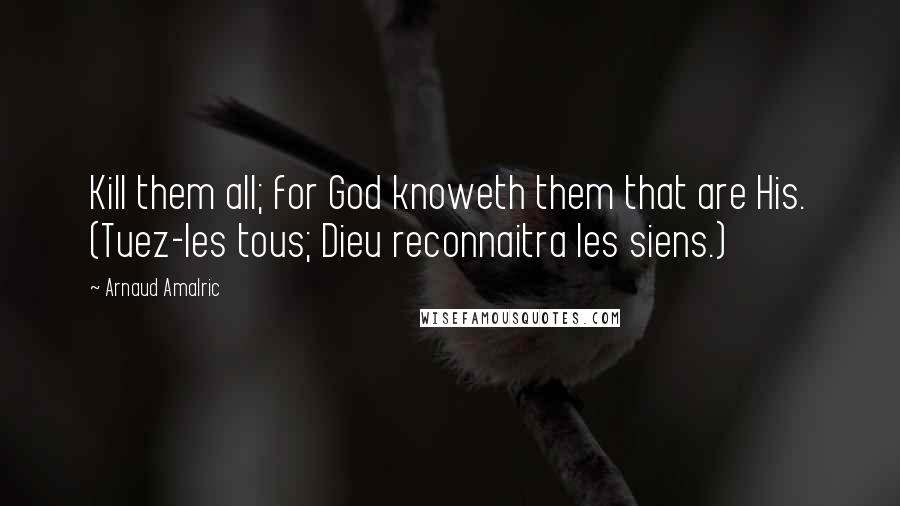 Arnaud Amalric Quotes: Kill them all; for God knoweth them that are His. (Tuez-les tous; Dieu reconnaitra les siens.)