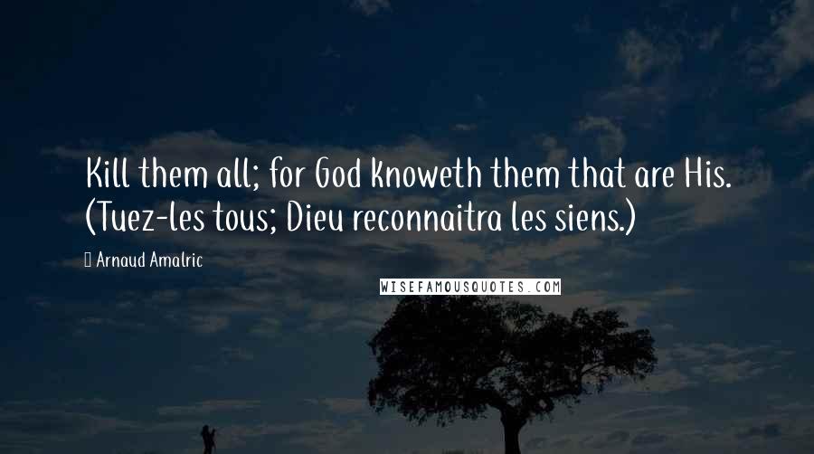 Arnaud Amalric Quotes: Kill them all; for God knoweth them that are His. (Tuez-les tous; Dieu reconnaitra les siens.)