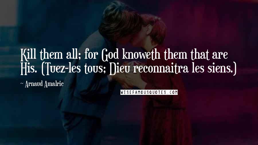 Arnaud Amalric Quotes: Kill them all; for God knoweth them that are His. (Tuez-les tous; Dieu reconnaitra les siens.)