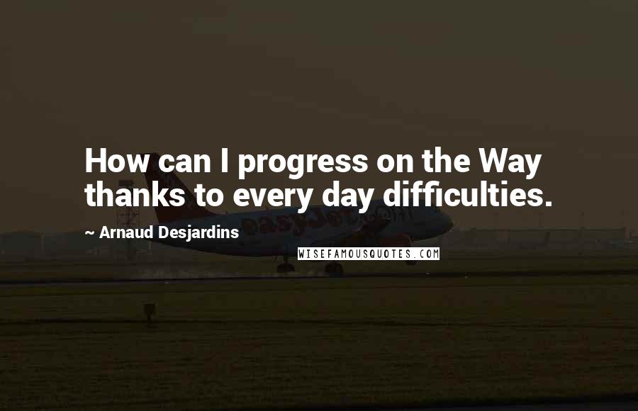 Arnaud Desjardins Quotes: How can I progress on the Way thanks to every day difficulties.