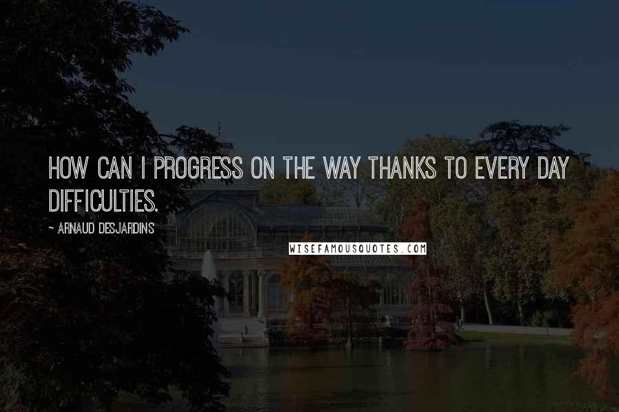 Arnaud Desjardins Quotes: How can I progress on the Way thanks to every day difficulties.