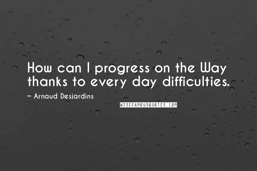 Arnaud Desjardins Quotes: How can I progress on the Way thanks to every day difficulties.