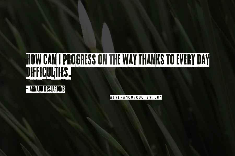 Arnaud Desjardins Quotes: How can I progress on the Way thanks to every day difficulties.