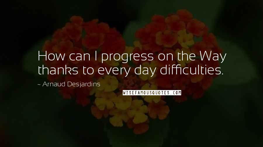 Arnaud Desjardins Quotes: How can I progress on the Way thanks to every day difficulties.